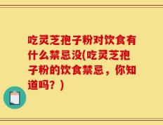 吃灵芝孢子粉对饮食有什么禁忌没(吃灵芝孢子粉的饮食禁忌，你知道吗？)