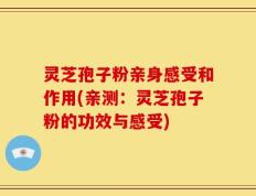 灵芝孢子粉亲身感受和作用(亲测：灵芝孢子粉的功效与感受)