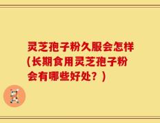 灵芝孢子粉久服会怎样(长期食用灵芝孢子粉会有哪些好处？)