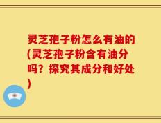 灵芝孢子粉怎么有油的(灵芝孢子粉含有油分吗？探究其成分和好处)