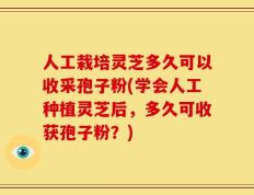 人工栽培灵芝多久可以收采孢子粉(学会人工种植灵芝后，多久可收获孢子粉？)