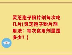 灵芝孢子粉片剂每次吃几片(灵芝孢子粉片剂用法：每次食用剂量是多少？)