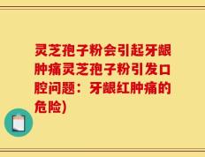 灵芝孢子粉会引起牙龈肿痛灵芝孢子粉引发口腔问题：牙龈红肿痛的危险)