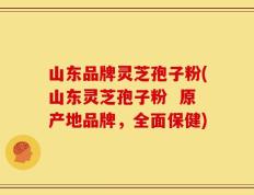 山东品牌灵芝孢子粉(山东灵芝孢子粉  原产地品牌，全面保健)