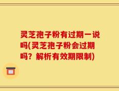 灵芝孢子粉有过期一说吗(灵芝孢子粉会过期吗？解析有效期限制)