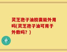 灵芝孢子油胶囊能外用吗(灵芝孢子油可用于外敷吗？)