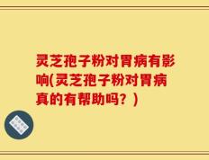 灵芝孢子粉对胃病有影响(灵芝孢子粉对胃病真的有帮助吗？)