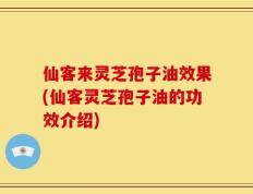 仙客来灵芝孢子油效果(仙客灵芝孢子油的功效介绍)