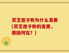 灵芝孢子粉为什么发黑(灵芝孢子粉的变黑，原因何在？)