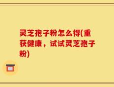 灵芝孢子粉怎么得(重获健康，试试灵芝孢子粉)