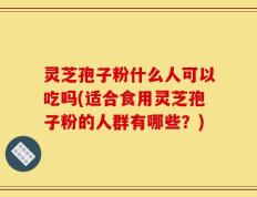 灵芝孢子粉什么人可以吃吗(适合食用灵芝孢子粉的人群有哪些？)