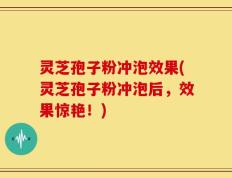 灵芝孢子粉冲泡效果(灵芝孢子粉冲泡后，效果惊艳！)
