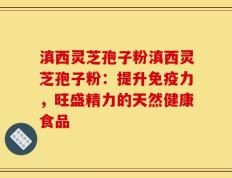 滇西灵芝孢子粉滇西灵芝孢子粉：提升免疫力，旺盛精力的天然健康食品