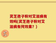 灵芝孢子粉对艾滋病有效吗(灵芝孢子粉对艾滋病有何效果？)