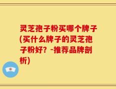 灵芝孢子粉买哪个牌子(买什么牌子的灵芝孢子粉好？-推荐品牌剖析)