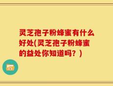 灵芝孢子粉蜂蜜有什么好处(灵芝孢子粉蜂蜜的益处你知道吗？)