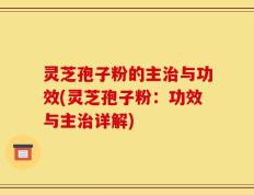 灵芝孢子粉的主治与功效(灵芝孢子粉：功效与主治详解)