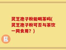 灵芝孢子粉能喝茶吗(灵芝孢子粉可否与茶饮一同食用？)