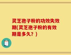 灵芝孢子粉的功效失效期(灵芝孢子粉的有效期是多久？)