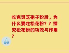 吃完灵芝孢子粉后，为什么要吃松花粉？？探究松花粉的功效与作用？