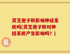 灵芝孢子粉影响神经系统吗(灵芝孢子粉对神经系统产生影响吗？)