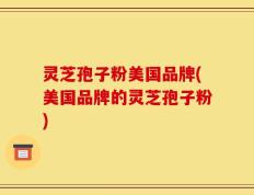灵芝孢子粉美国品牌(美国品牌的灵芝孢子粉)