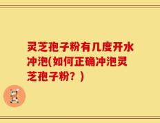灵芝孢子粉有几度开水冲泡(如何正确冲泡灵芝孢子粉？)
