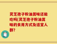灵芝孢子粉油蒿味还能吃吗(灵芝孢子粉油蒿味的食用方式及适宜人群？