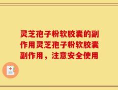 灵芝孢子粉软胶囊的副作用灵芝孢子粉软胶囊副作用，注意安全使用