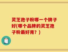 灵芝孢子粉哪一个牌子好(哪个品牌的灵芝孢子粉最好用？)