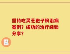坚持吃灵芝孢子粉治病案例？成功的治疗经验分享？