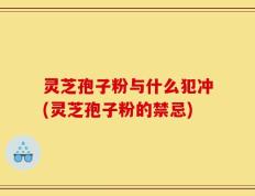 灵芝孢子粉与什么犯冲(灵芝孢子粉的禁忌)