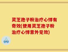 灵芝孢子粉治疗心悸有奇效(使用灵芝孢子粉治疗心悸意外见效)