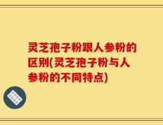 灵芝孢子粉跟人参粉的区别(灵芝孢子粉与人参粉的不同特点)