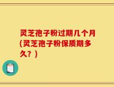 灵芝孢子粉过期几个月(灵芝孢子粉保质期多久？)