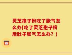 灵芝孢子粉吃了胀气怎么办(吃了灵芝孢子粉后肚子胀气怎么办？)