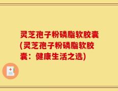 灵芝孢子粉磷脂软胶囊(灵芝孢子粉磷脂软胶囊：健康生活之选)