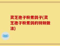 灵芝孢子粉煮鸽子(灵芝孢子粉煮鸽的特别做法)