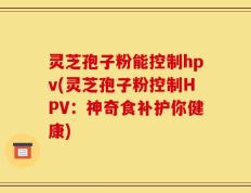 灵芝孢子粉能控制hpv(灵芝孢子粉控制HPV：神奇食补护你健康)