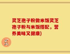 灵芝孢子粉做米饭灵芝孢子粉与米饭搭配，营养美味又健康)