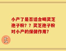 小产了是否适合喝灵芝孢子粉？？灵芝孢子粉对小产的保健作用？