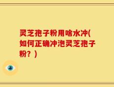 灵芝孢子粉用啥水冲(如何正确冲泡灵芝孢子粉？)
