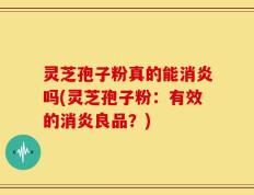 灵芝孢子粉真的能消炎吗(灵芝孢子粉：有效的消炎良品？)