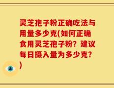 灵芝孢子粉正确吃法与用量多少克(如何正确食用灵芝孢子粉？建议每日摄入量为多少克？)