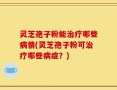 灵芝孢子粉能治疗哪些病情(灵芝孢子粉可治疗哪些病症？)