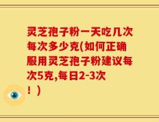 灵芝孢子粉一天吃几次每次多少克(如何正确服用灵芝孢子粉建议每次5克,每日2-3次！)