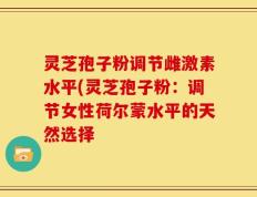 灵芝孢子粉调节雌激素水平(灵芝孢子粉：调节女性荷尔蒙水平的天然选择