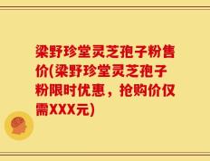 梁野珍堂灵芝孢子粉售价(梁野珍堂灵芝孢子粉限时优惠，抢购价仅需XXX元)