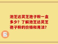 池芝达灵芝孢子粉一盒多少？了解池芝达灵芝孢子粉的价格和用法？