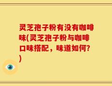 灵芝孢子粉有没有咖啡味(灵芝孢子粉与咖啡口味搭配，味道如何？)